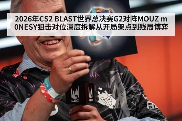 2026年CS2 BLAST世界总决赛G2对阵MOUZ m0NESY狙击对位深度拆解从开局架点到残局博弈