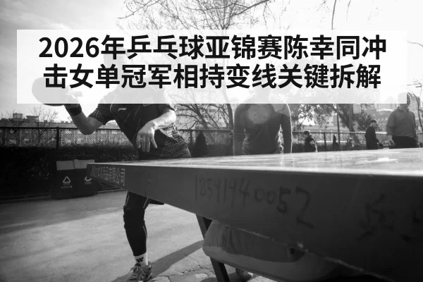 2026年乒乓球亚锦赛陈幸同冲击女单冠军相持变线关键拆解